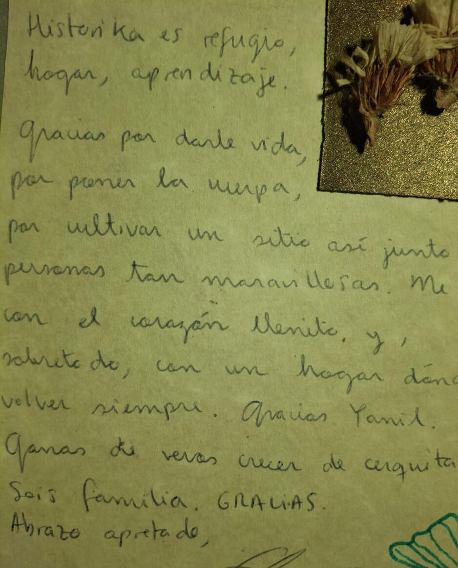 “...Histórika es refugio, hogar, aprendizaje…” Gracias por darle vida, por poner la cuerpa, por cultivar un sitio así junto a personas tan maravillosas. Me voy con el corazón llenito y sobre todo con un hogar donde volver siempre. Gracias Yanil. Ganas de “...Histórika es refugio, hogar, aprendizaje…” Gracias por darle vida, por poner la cuerpa, por cultivar un sitio así junto a personas tan maravillosas. Me voy con el corazón llenito y sobre todo con un hogar donde volver siempre. Gracias Yanil. Ganas de